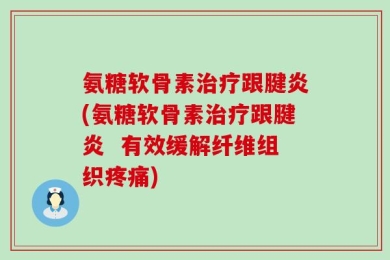 氨糖软骨素治疗跟腱炎(氨糖软骨素治疗跟腱炎  有效缓解纤维组织疼痛)