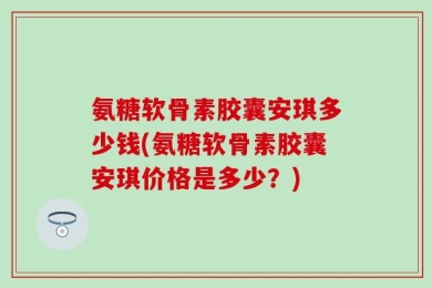 氨糖软骨素胶囊安琪多少钱(氨糖软骨素胶囊安琪价格是多少？)