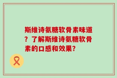 斯维诗氨糖软骨素味道？了解斯维诗氨糖软骨素的口感和效果？