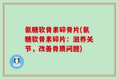 氨糖软骨素碎骨片(氨糖软骨素碎片：滋养关节，改善骨质问题)