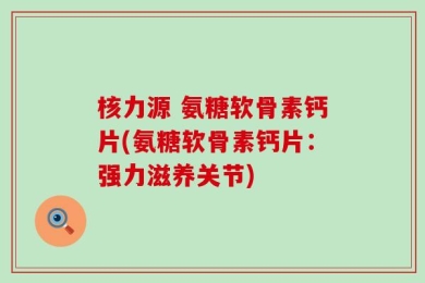 核力源 氨糖软骨素钙片(氨糖软骨素钙片：强力滋养关节)