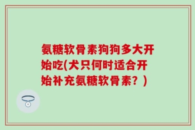 氨糖软骨素狗狗多大开始吃(犬只何时适合开始补充氨糖软骨素？)