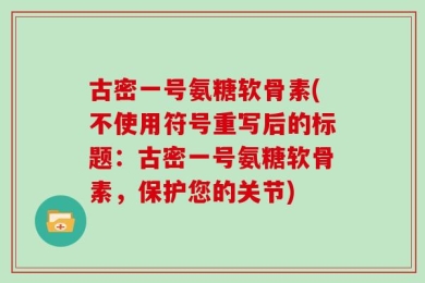 古密一号氨糖软骨素(不使用符号重写后的标题：古密一号氨糖软骨素，保护您的关节)