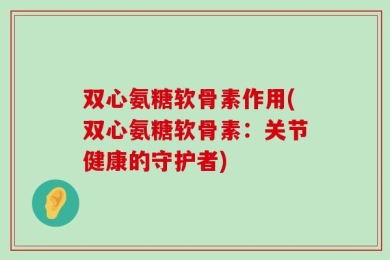 双心氨糖软骨素作用(双心氨糖软骨素：关节健康的守护者)