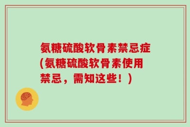 氨糖硫酸软骨素禁忌症(氨糖硫酸软骨素使用禁忌，需知这些！)