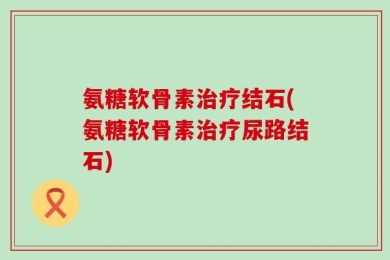 氨糖软骨素治疗结石(氨糖软骨素治疗尿路结石)