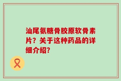 汕尾氨糖骨胶原软骨素片？关于这种药品的详细介绍？
