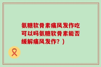 氨糖软骨素痛风发作吃可以吗氨糖软骨素能否缓解痛风发作？)
