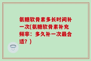氨糖软骨素多长时间补一次(氨糖软骨素补充频率：多久补一次最合适？)