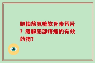 腿抽筋氨糖软骨素钙片？缓解腿部疼痛的有效药物？