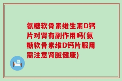 氨糖软骨素维生素D钙片对肾有副作用吗(氨糖软骨素维D钙片服用需注意肾脏健康)