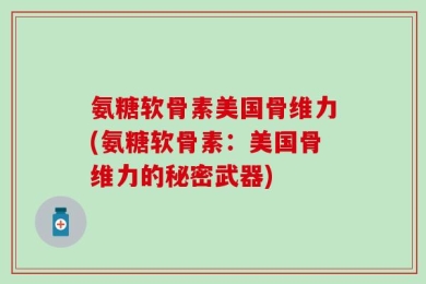 氨糖软骨素美国骨维力(氨糖软骨素：美国骨维力的秘密武器)