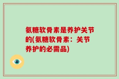 氨糖软骨素是养护关节的(氨糖软骨素：关节养护的必需品)