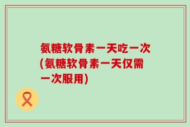 氨糖软骨素一天吃一次(氨糖软骨素一天仅需一次服用)