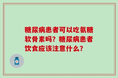 糖尿病患者可以吃氨糖软骨素吗？糖尿病患者饮食应该注意什么？