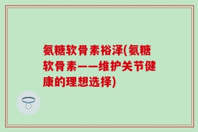 氨糖软骨素裕泽(氨糖软骨素——维护关节健康的理想选择)