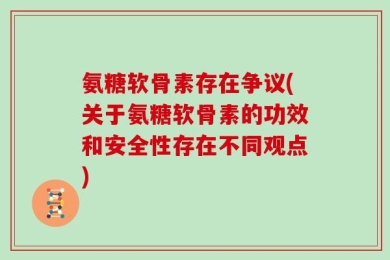 氨糖软骨素存在争议(关于氨糖软骨素的功效和安全性存在不同观点)