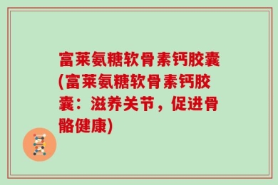 富莱氨糖软骨素钙胶囊(富莱氨糖软骨素钙胶囊：滋养关节，促进骨骼健康)