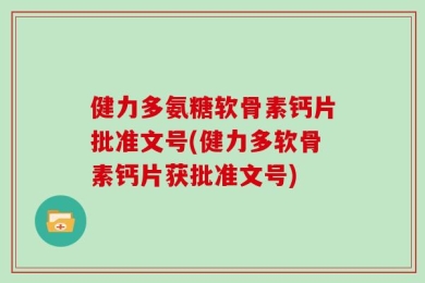 健力多氨糖软骨素钙片批准文号(健力多软骨素钙片获批准文号)