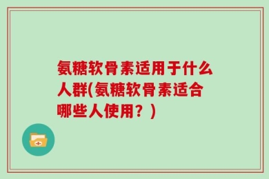 氨糖软骨素适用于什么人群(氨糖软骨素适合哪些人使用？)