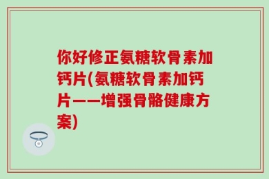 你好修正氨糖软骨素加钙片(氨糖软骨素加钙片——增强骨骼健康方案)
