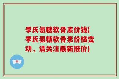 季氏氨糖软骨素价钱(季氏氨糖软骨素价格变动，请关注最新报价)