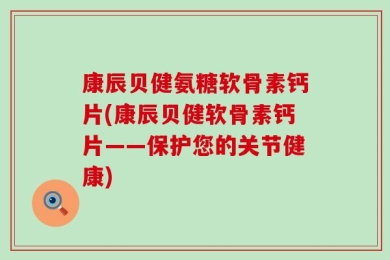 康辰贝健氨糖软骨素钙片(康辰贝健软骨素钙片——保护您的关节健康)