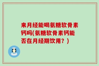 来月经能喝氨糖软骨素钙吗(氨糖软骨素钙能否在月经期饮用？)