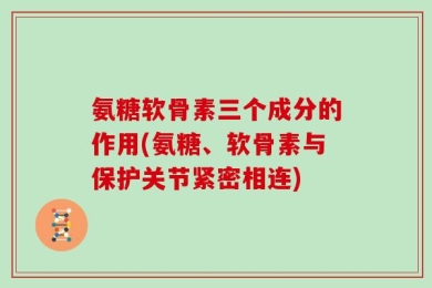 氨糖软骨素三个成分的作用(氨糖、软骨素与保护关节紧密相连)
