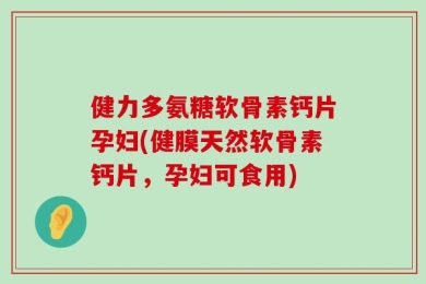 健力多氨糖软骨素钙片孕妇(健膜天然软骨素钙片，孕妇可食用)