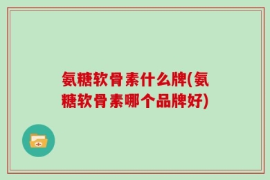 氨糖软骨素什么牌(氨糖软骨素哪个品牌好)