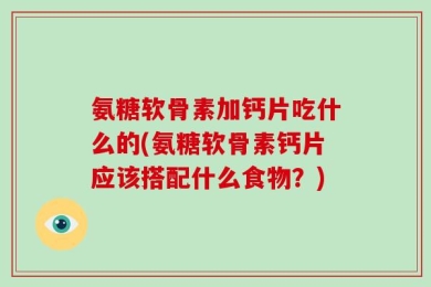氨糖软骨素加钙片吃什么的(氨糖软骨素钙片应该搭配什么食物？)