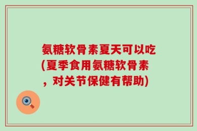 氨糖软骨素夏天可以吃(夏季食用氨糖软骨素，对关节保健有帮助)