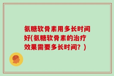 氨糖软骨素用多长时间好(氨糖软骨素的治疗效果需要多长时间？)