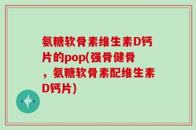 氨糖软骨素维生素D钙片的pop(强骨健骨，氨糖软骨素配维生素D钙片)