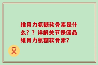维骨力氨糖软骨素是什么？？详解关节保健品维骨力氨糖软骨素？