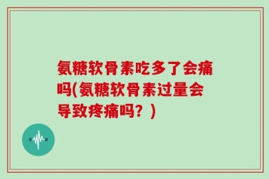 氨糖软骨素吃多了会痛吗(氨糖软骨素过量会导致疼痛吗？)