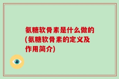 氨糖软骨素是什么做的(氨糖软骨素的定义及作用简介)