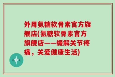 外用氨糖软骨素官方旗舰店(氨糖软骨素官方旗舰店——缓解关节疼痛，关爱健康生活)