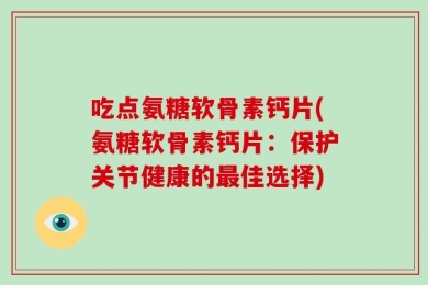 吃点氨糖软骨素钙片(氨糖软骨素钙片：保护关节健康的最佳选择)