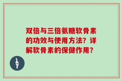 双倍与三倍氨糖软骨素的功效与使用方法？详解软骨素的保健作用？