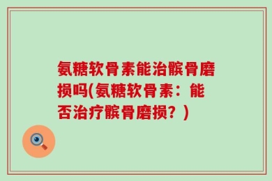 氨糖软骨素能治髌骨磨损吗(氨糖软骨素：能否治疗髌骨磨损？)