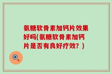 氨糖软骨素加钙片效果好吗(氨糖软骨素加钙片是否有良好疗效？)