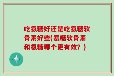 吃氨糖好还是吃氨糖软骨素好些(氨糖软骨素和氨糖哪个更有效？)