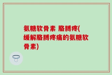 氨糖软骨素 胳膊疼(缓解胳膊疼痛的氨糖软骨素)