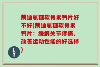 朗迪氨糖软骨素钙片好不好(朗迪氨糖软骨素钙片：缓解关节疼痛、改善运动性能的好选择)