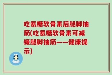 吃氨糖软骨素后腿脚抽筋(吃氨糖软骨素可减缓腿脚抽筋——健康提示)