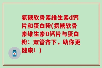 氨糖软骨素维生素d钙片和蛋白粉(氨糖软骨素维生素D钙片与蛋白粉：双管齐下，助你更健康！)