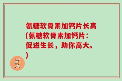 氨糖软骨素加钙片长高(氨糖软骨素加钙片：促进生长，助你高大。)