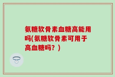 氨糖软骨素血糖高能用吗(氨糖软骨素可用于高血糖吗？)